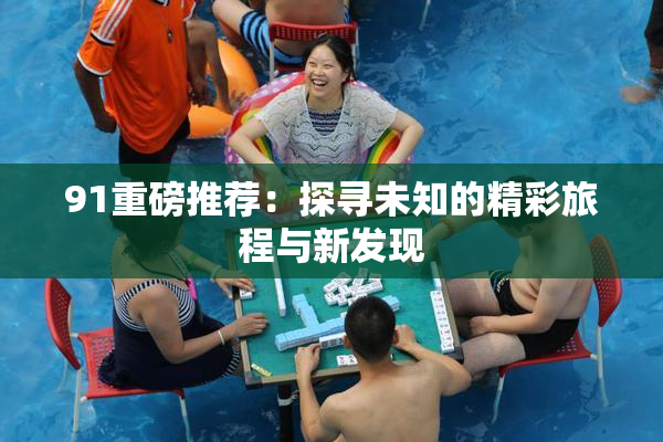 91重磅推荐：探寻未知的精彩旅程与新发现