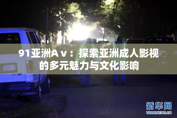 91亚洲Aⅴ：探索亚洲成人影视的多元魅力与文化影响