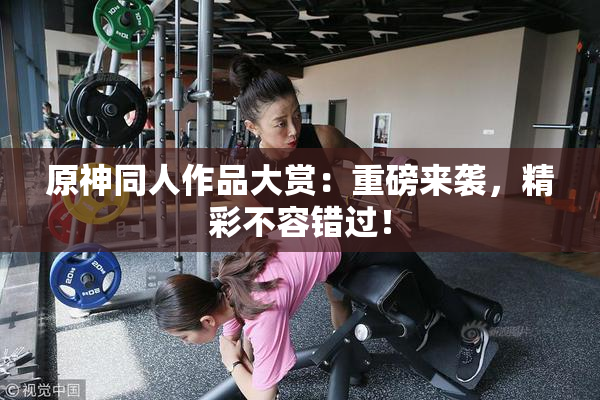 原神同人作品大赏：重磅来袭，精彩不容错过！