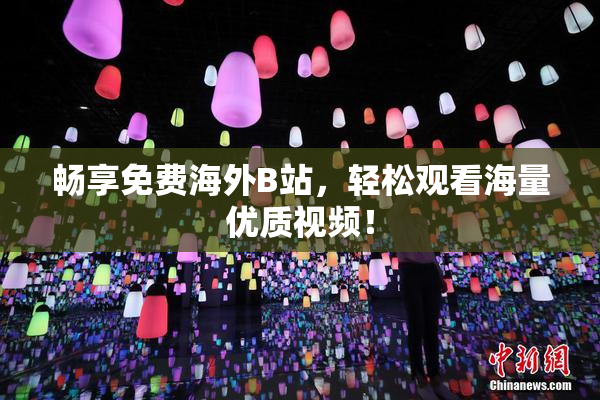 畅享免费海外B站，轻松观看海量优质视频！