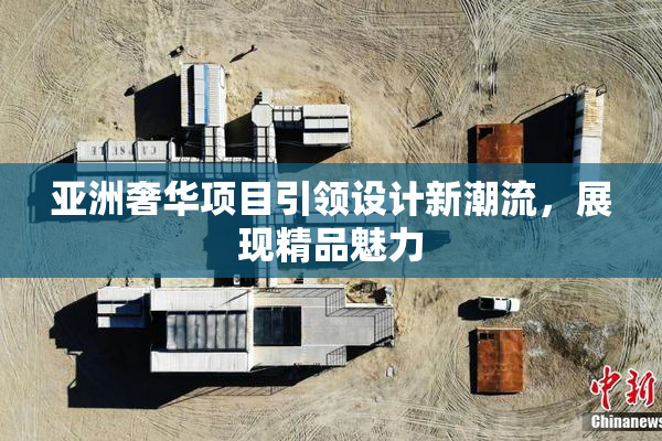 亚洲奢华项目引领设计新潮流，展现精品魅力