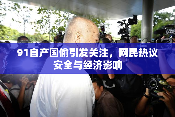 91自产国偷引发关注，网民热议安全与经济影响