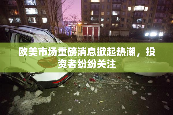 欧美市场重磅消息掀起热潮，投资者纷纷关注