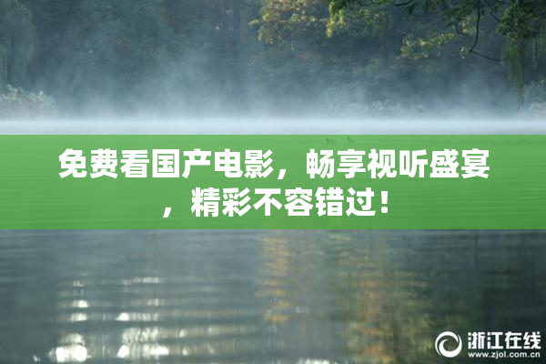 免费看国产电影，畅享视听盛宴，精彩不容错过！