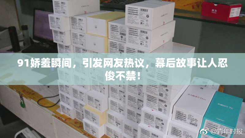 91娇羞瞬间，引发网友热议，幕后故事让人忍俊不禁！