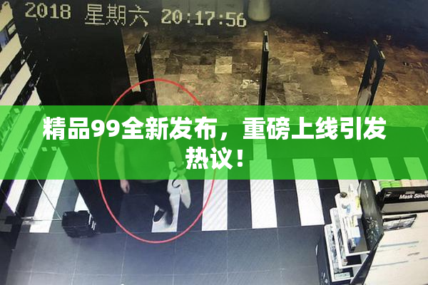 精品99全新发布，重磅上线引发热议！