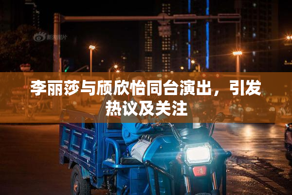 李丽莎与颀欣怡同台演出，引发热议及关注