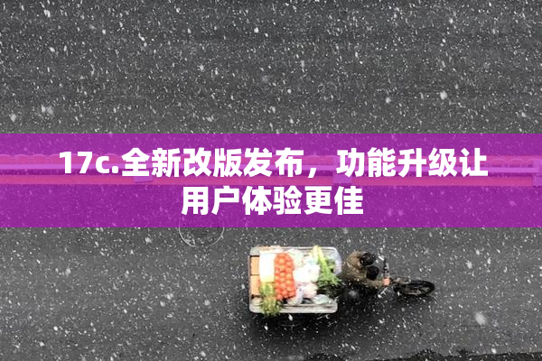 17c.全新改版发布，功能升级让用户体验更佳