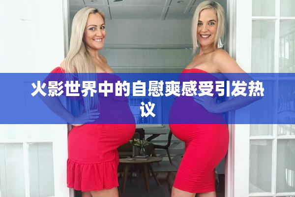 火影世界中的自慰爽感受引发热议