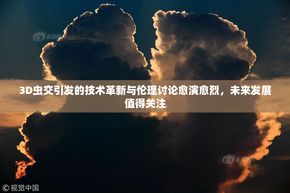 3D虫交引发的技术革新与伦理讨论愈演愈烈，未来发展值得关注