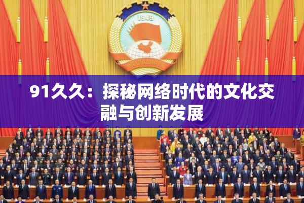 91久久：探秘网络时代的文化交融与创新发展