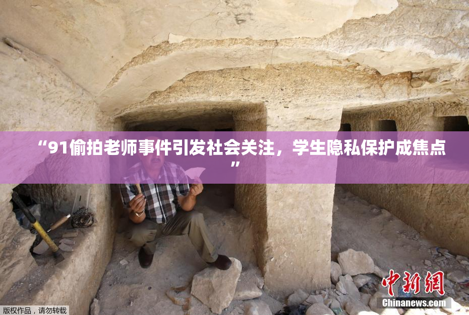 “91偷拍老师事件引发社会关注，学生隐私保护成焦点”
