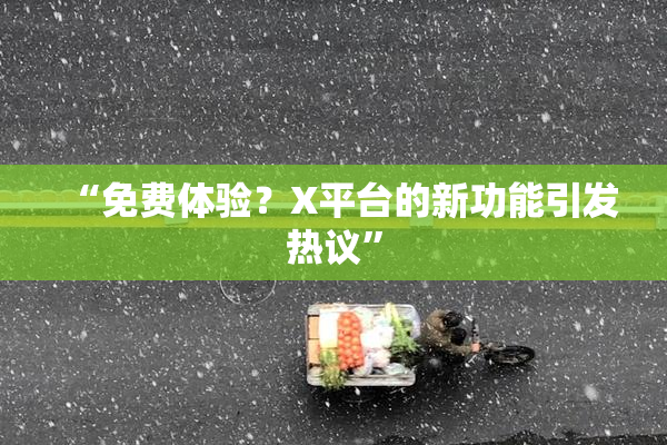 “免费体验？X平台的新功能引发热议”