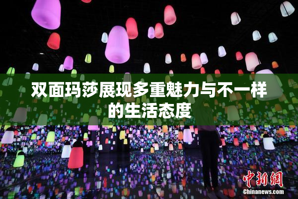 双面玛莎展现多重魅力与不一样的生活态度
