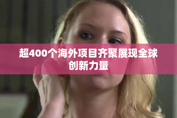超400个海外项目齐聚展现全球创新力量