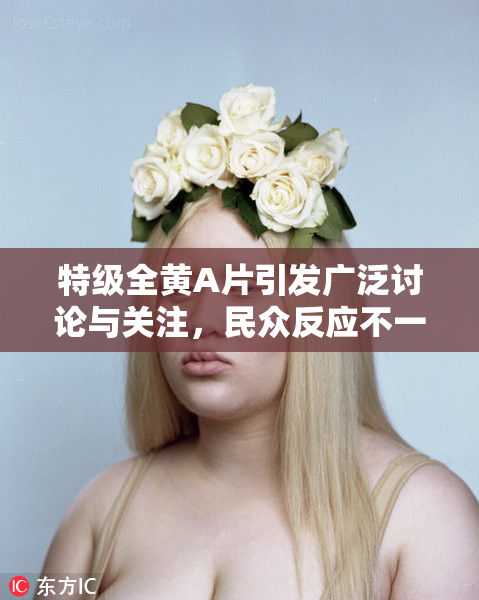 特级全黄A片引发广泛讨论与关注，民众反应不一