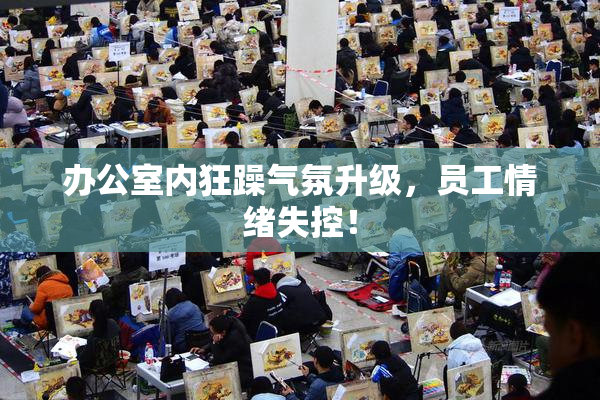 办公室内狂躁气氛升级，员工情绪失控！