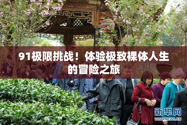 91极限挑战！体验极致裸体人生的冒险之旅