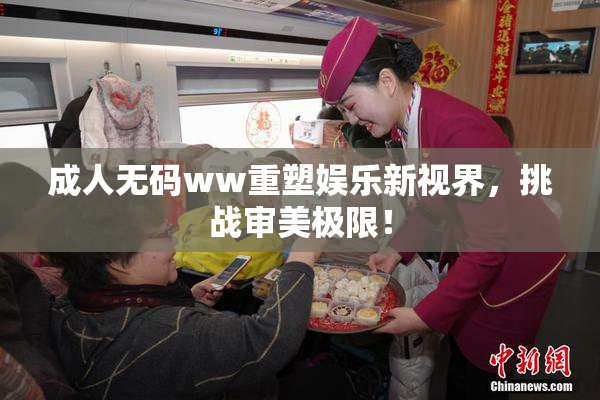 成人无码ww重塑娱乐新视界，挑战审美极限！