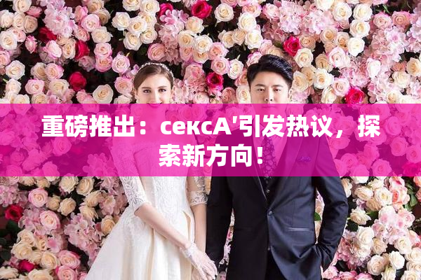 重磅推出：сексA′引发热议，探索新方向！