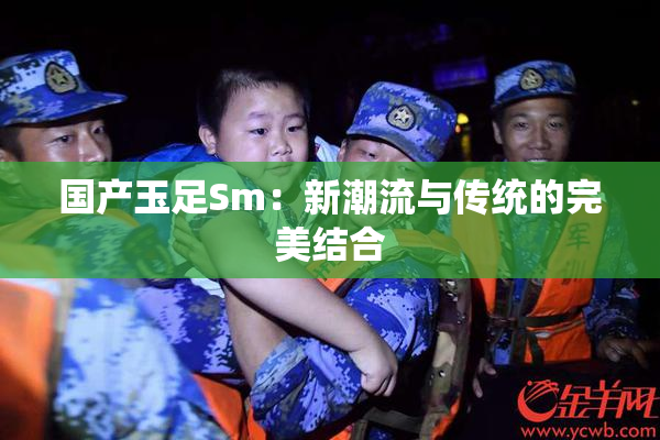 国产玉足Sm：新潮流与传统的完美结合