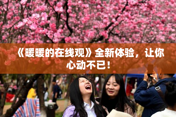 《暖暖的在线观》全新体验，让你心动不已！