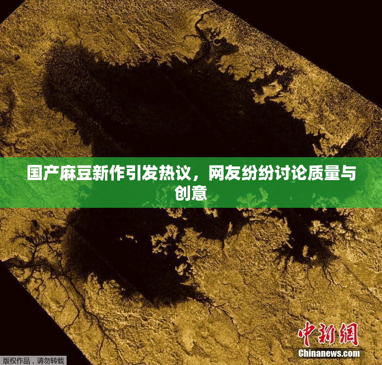 国产麻豆新作引发热议，网友纷纷讨论质量与创意