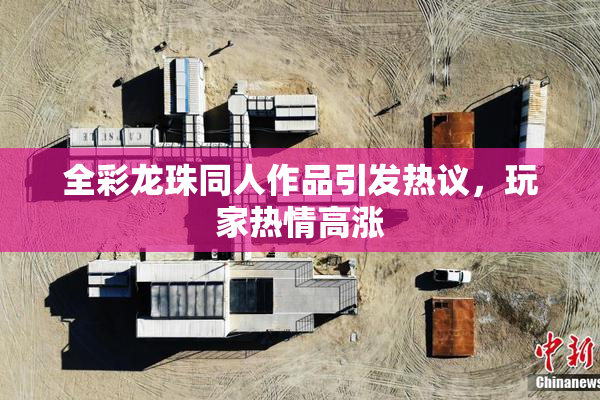 全彩龙珠同人作品引发热议，玩家热情高涨