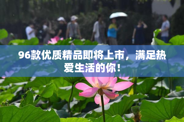 96款优质精品即将上市，满足热爱生活的你！