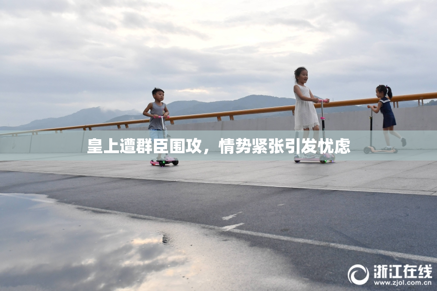 皇上遭群臣围攻，情势紧张引发忧虑