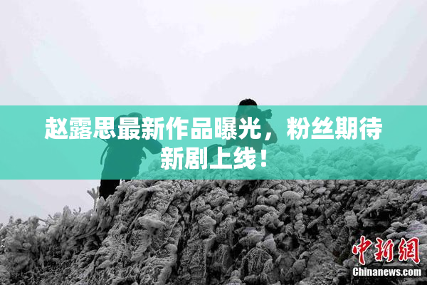 赵露思最新作品曝光，粉丝期待新剧上线！