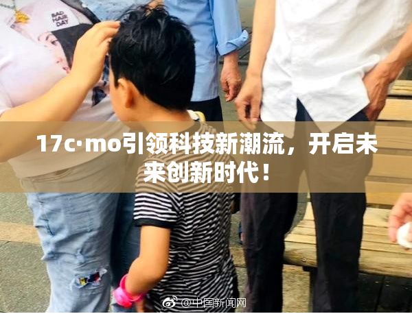 17c·mo引领科技新潮流，开启未来创新时代！