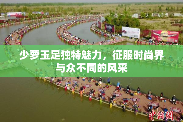 少萝玉足独特魅力，征服时尚界与众不同的风采