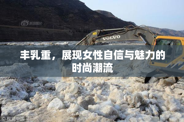 丰乳重，展现女性自信与魅力的时尚潮流