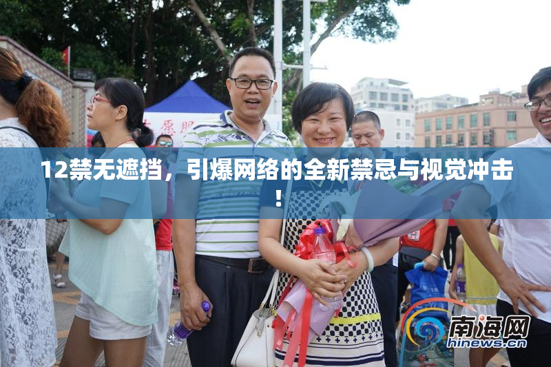 12禁无遮挡，引爆网络的全新禁忌与视觉冲击！