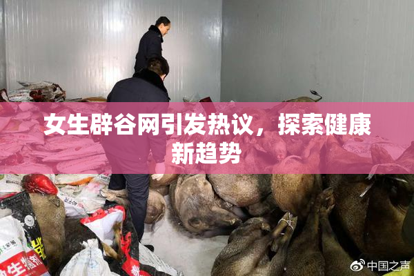 女生辟谷网引发热议，探索健康新趋势