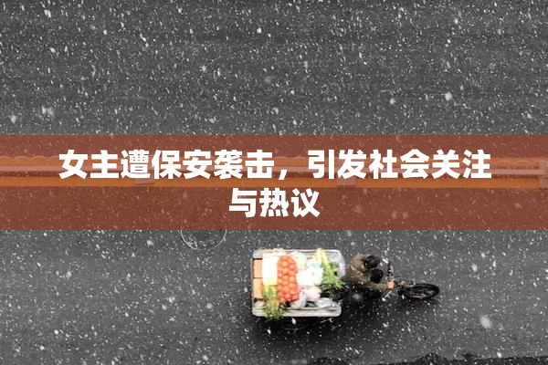 女主遭保安袭击，引发社会关注与热议