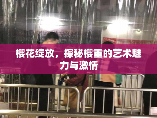 樱花绽放，探秘樱重的艺术魅力与激情