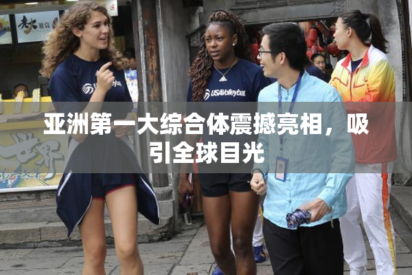 亚洲第一大综合体震撼亮相，吸引全球目光