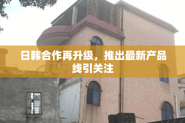 日韩合作再升级，推出最新产品线引关注