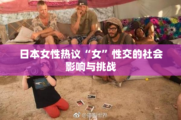 日本女性热议“女”性交的社会影响与挑战