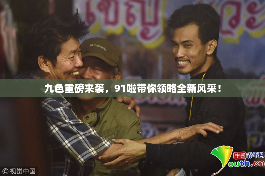 九色重磅来袭，91啦带你领略全新风采！