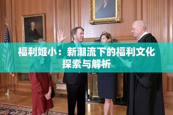 福利姬小：新潮流下的福利文化探索与解析