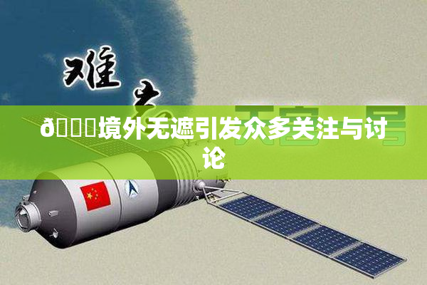 🔞境外无遮引发众多关注与讨论
