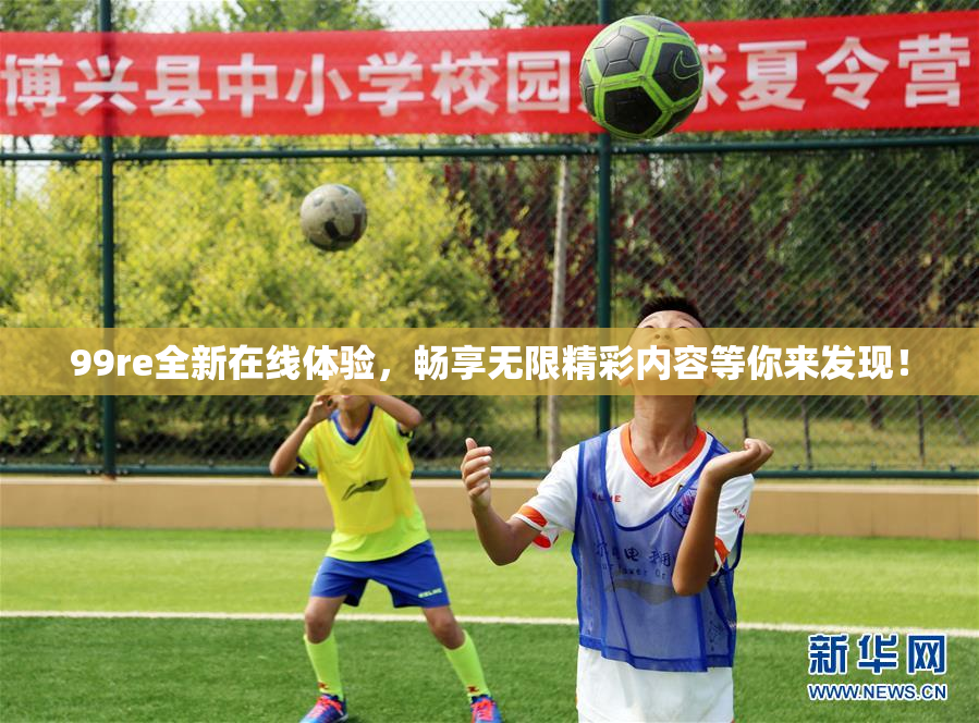 99re全新在线体验，畅享无限精彩内容等你来发现！