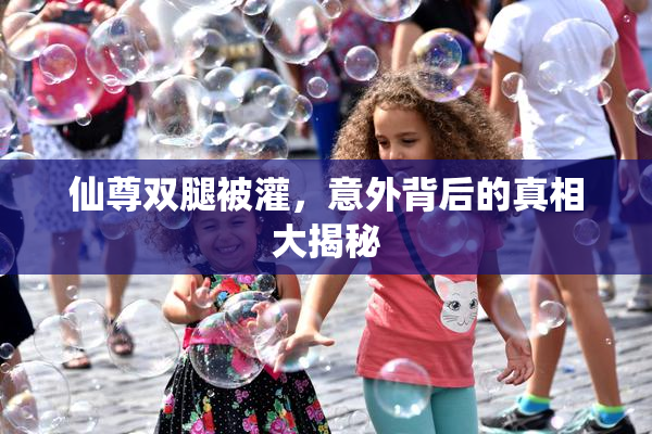 仙尊双腿被灌，意外背后的真相大揭秘