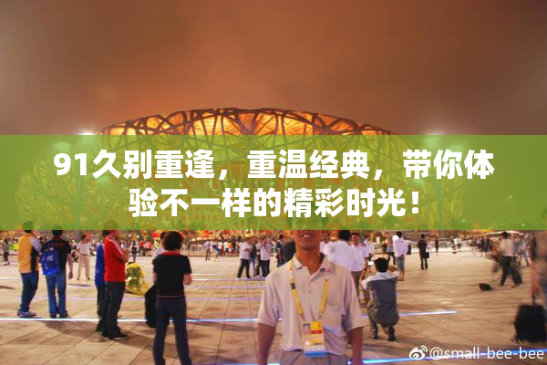 91久别重逢，重温经典，带你体验不一样的精彩时光！