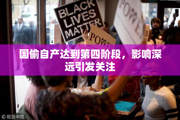 国偷自产达到第四阶段，影响深远引发关注