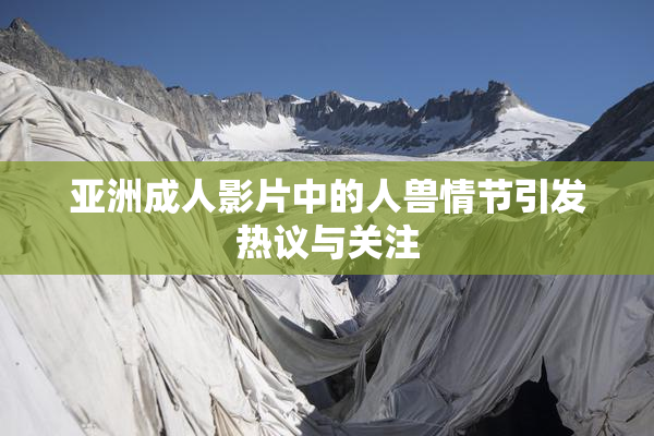 亚洲成人影片中的人兽情节引发热议与关注