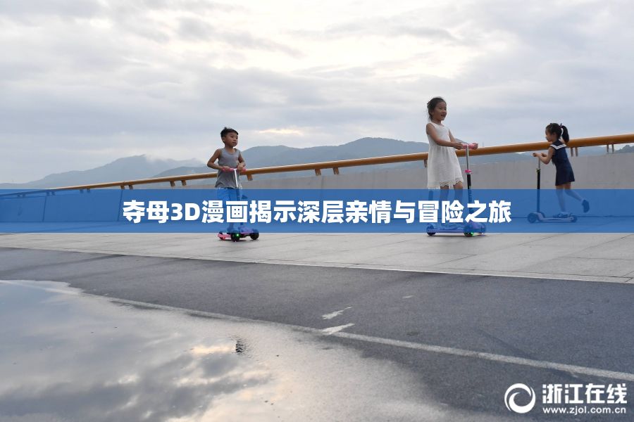夺母3D漫画揭示深层亲情与冒险之旅